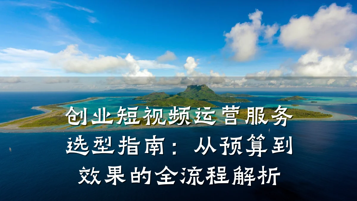 创业短视频运营服务选型指南：从预算到效果的全流程解析