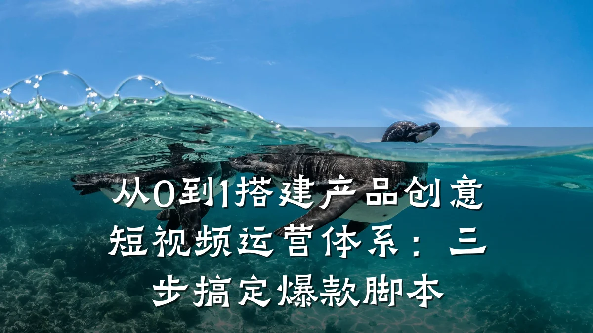 从0到1搭建产品创意短视频运营体系:三步搞定爆款脚本