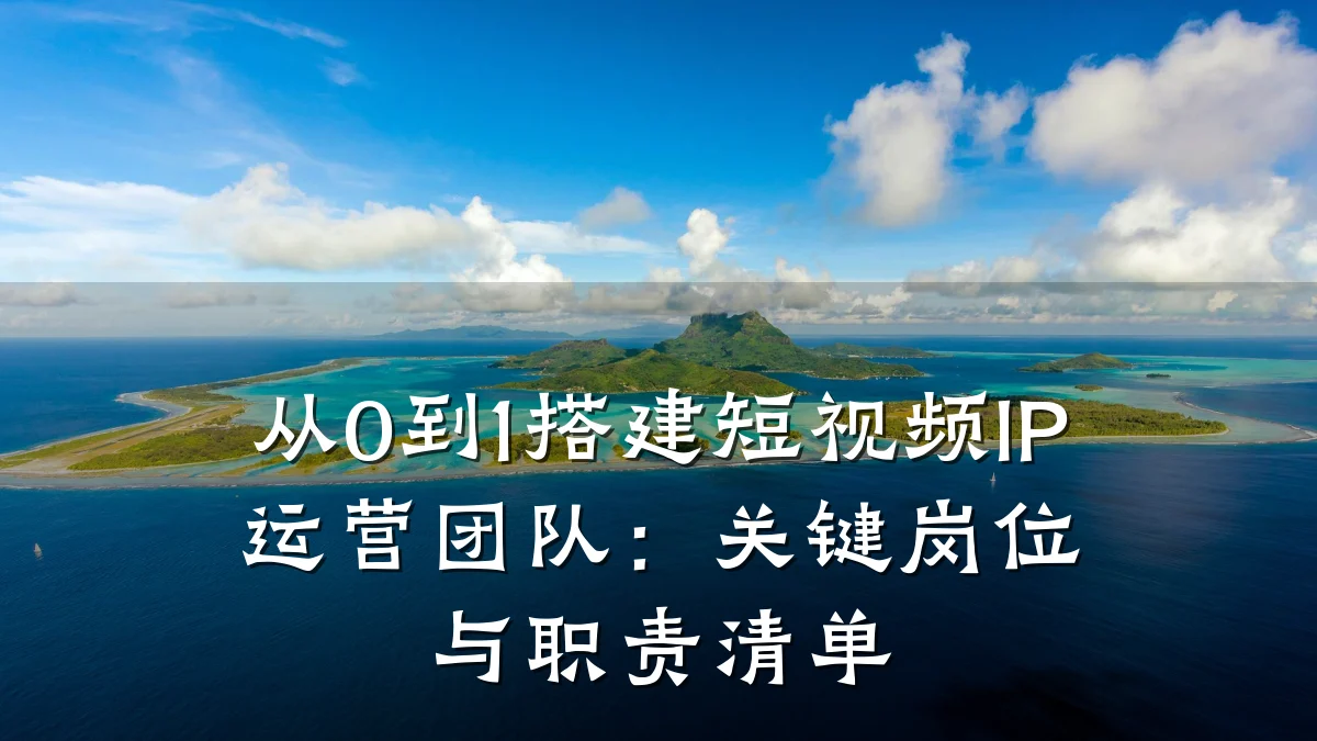 从0到1搭建短视频IP运营团队：关键岗位与职责清单