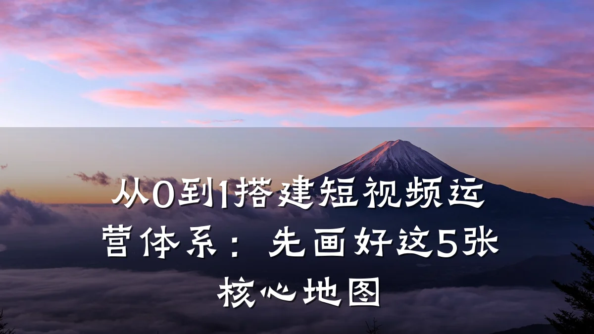 从0到1搭建短视频运营体系：先画好这5张核心地图