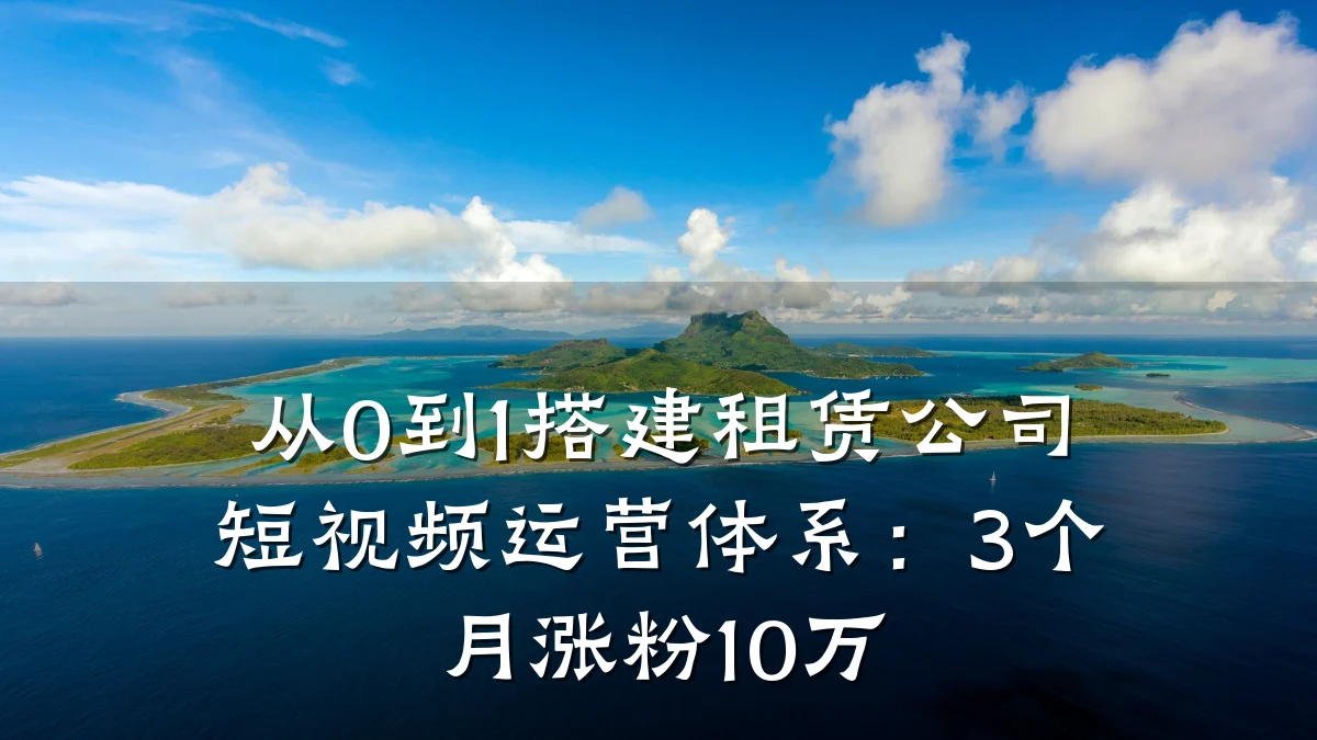 从0到1搭建租赁公司短视频运营体系:3个月涨粉10万