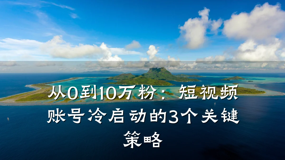 从0到10万粉:短视频账号冷启动的3个关键策略