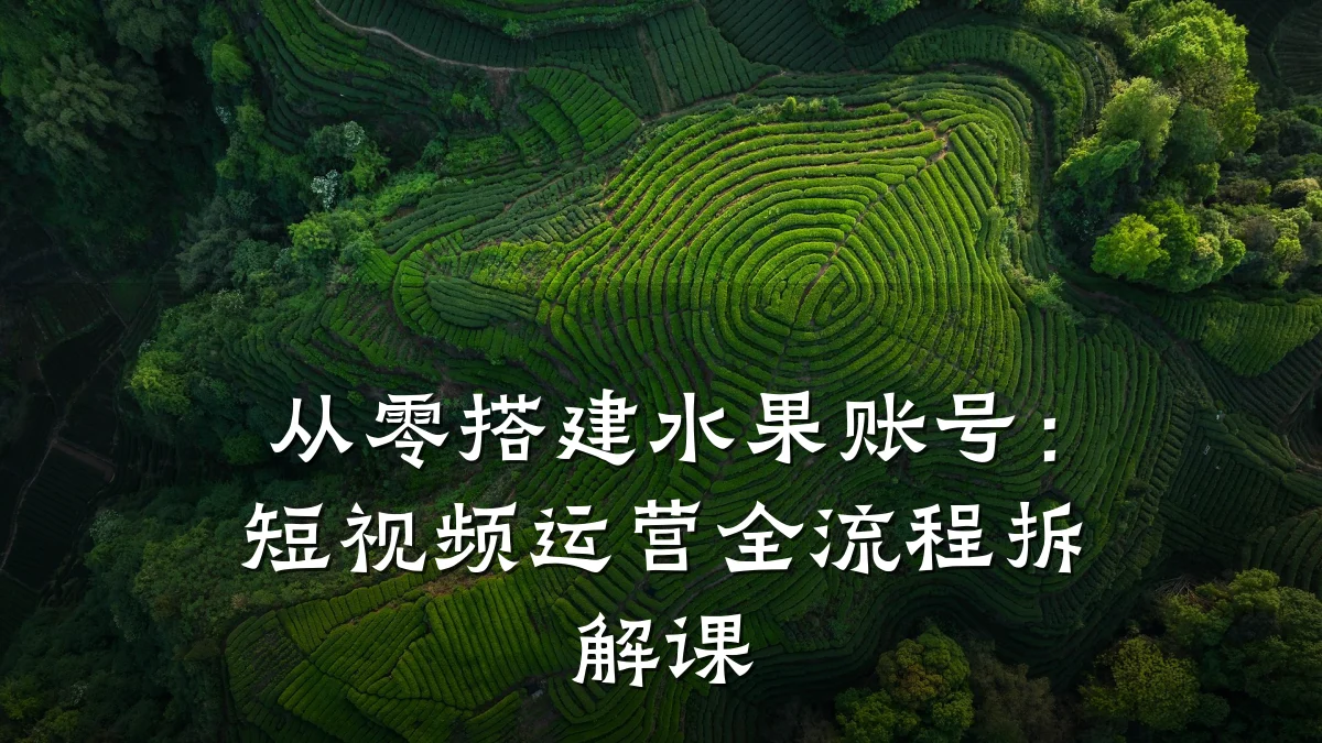 从零搭建水果账号：短视频运营全流程拆解课