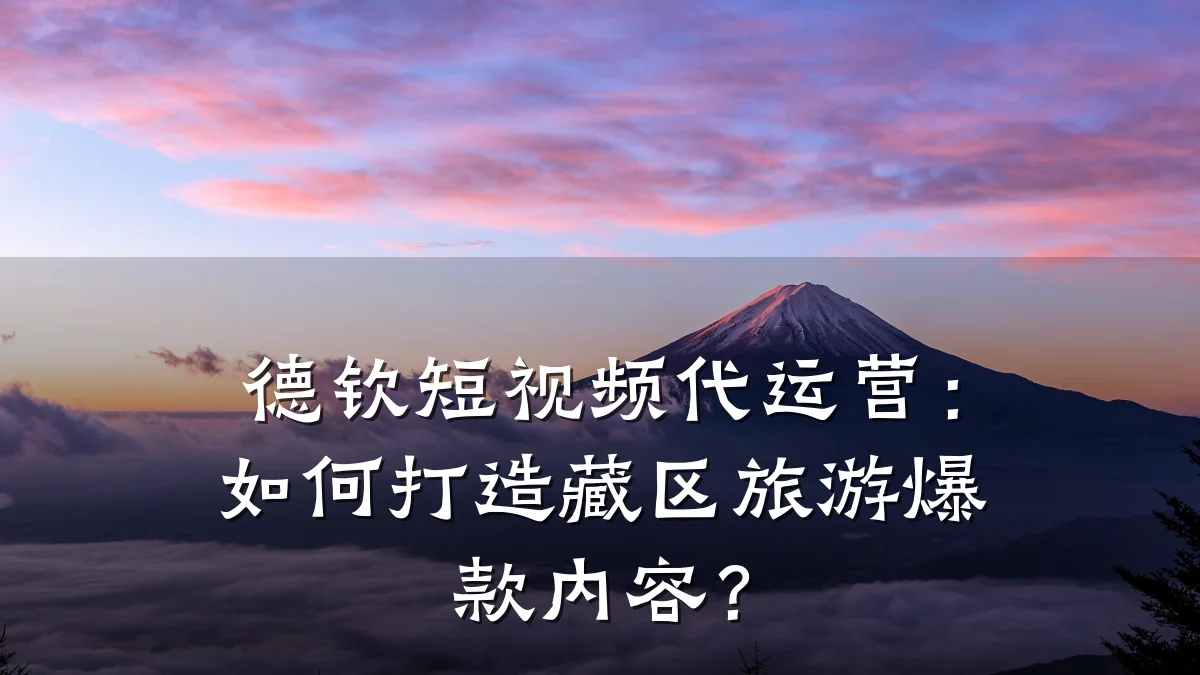 德钦短视频代运营:如何打造藏区旅游爆款内容?
