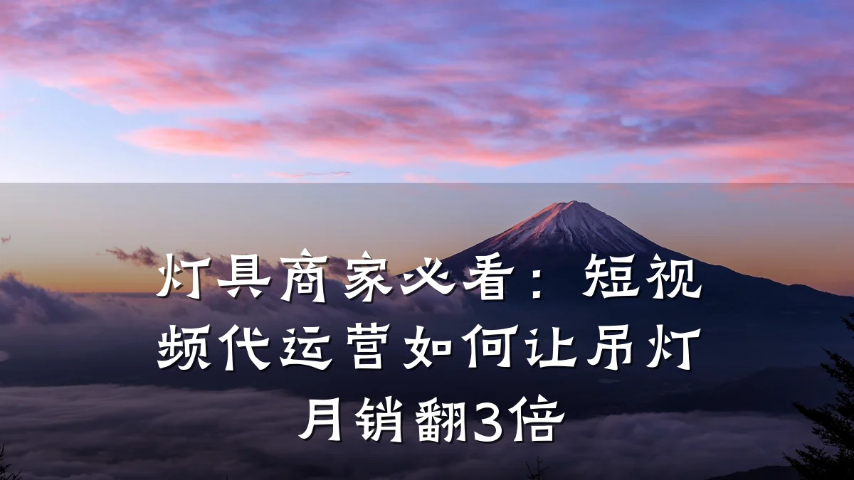 灯具商家必看:短视频代运营如何让吊灯月销翻3倍