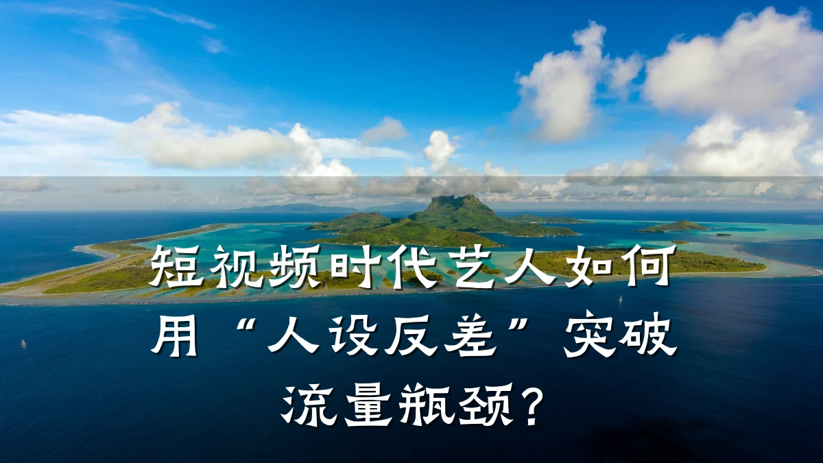 短视频时代艺人如何用“人设反差”突破流量瓶颈?