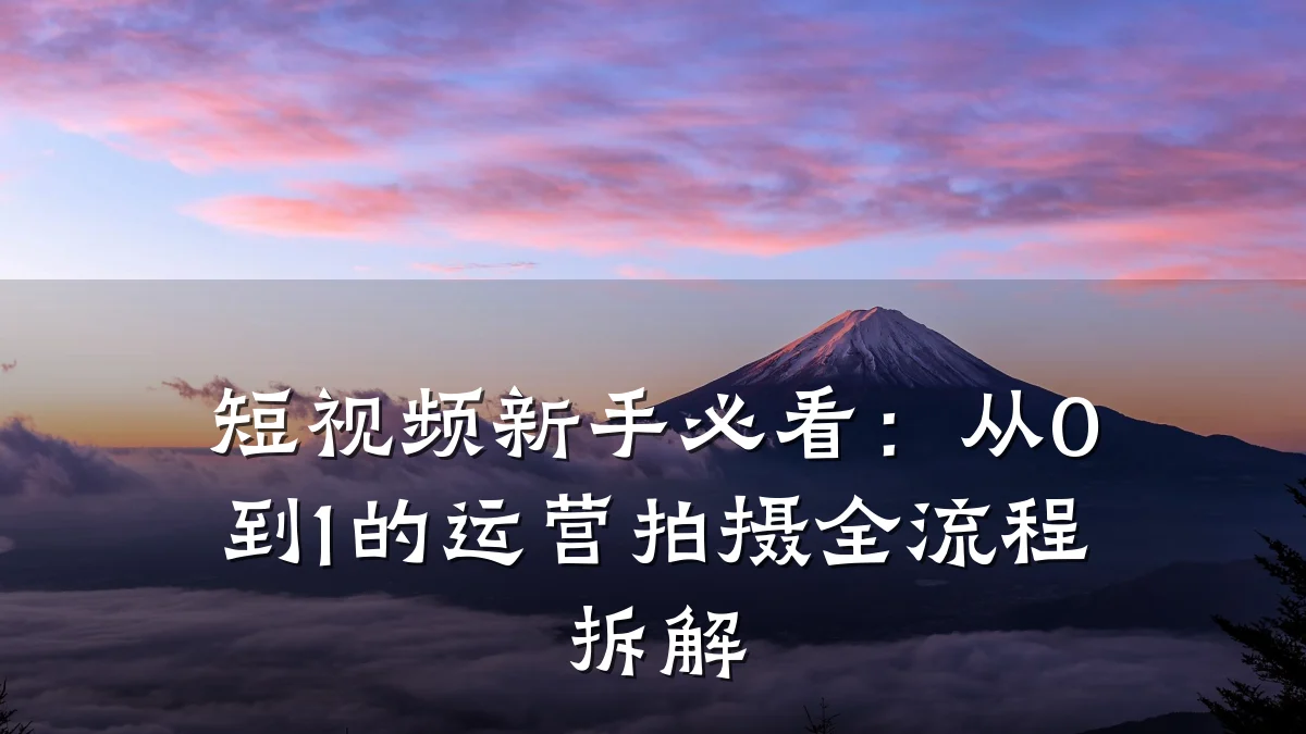 短视频新手必看：从0到1的运营拍摄全流程拆解