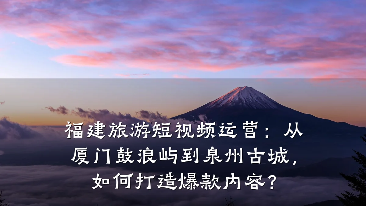 福建旅游短视频运营:从厦门鼓浪屿到泉州古城,如何打造爆款内容?