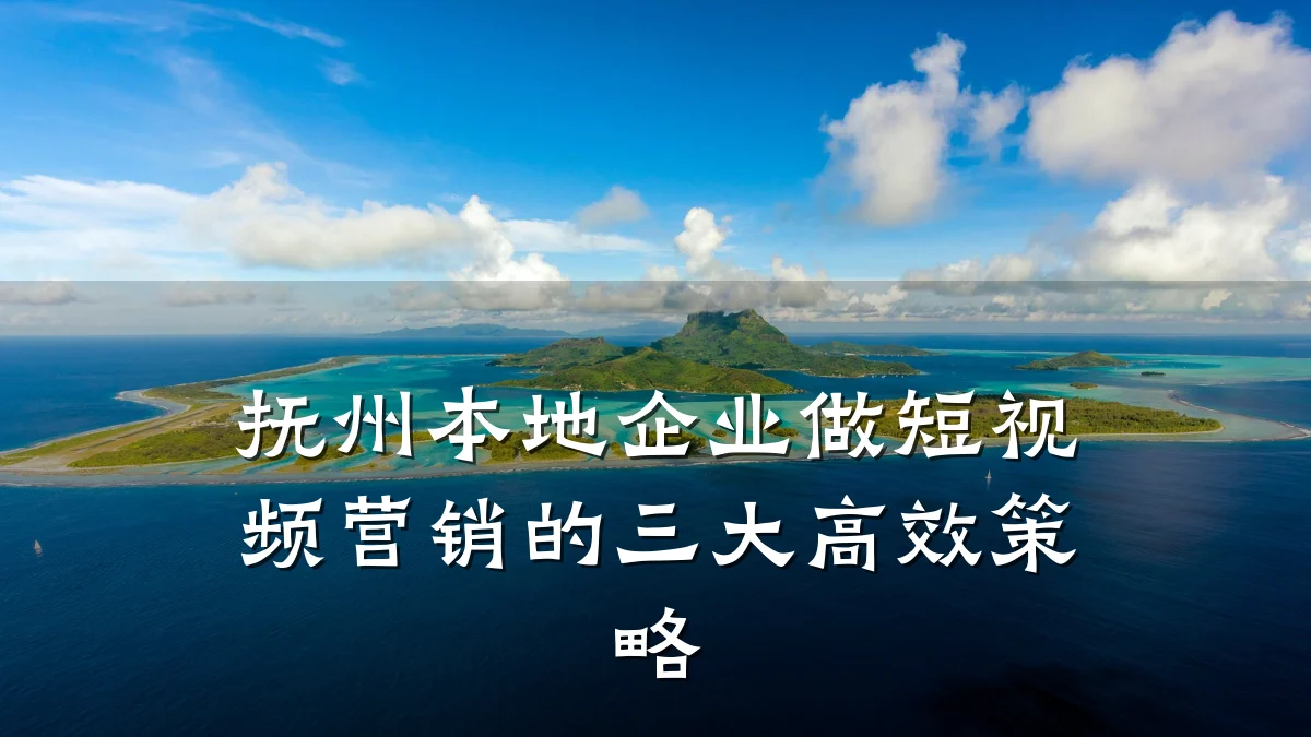 抚州本地企业做短视频营销的三大高效策略