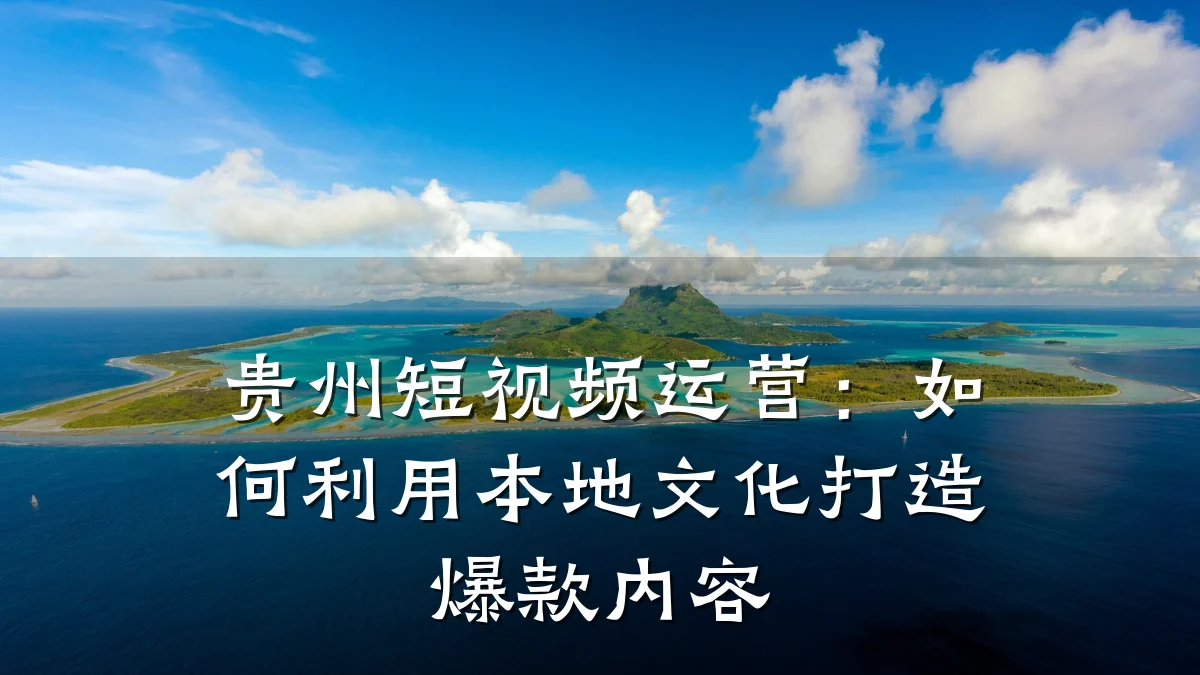 贵州短视频运营:如何利用本地文化打造爆款内容