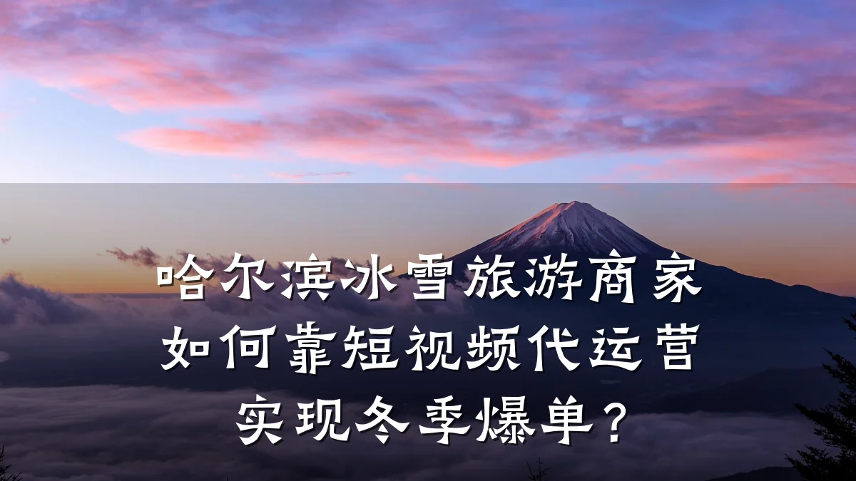 哈尔滨冰雪旅游商家如何靠短视频代运营实现冬季爆单?