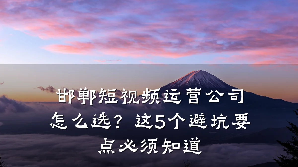 邯郸短视频运营公司怎么选？这5个避坑要点必须知道