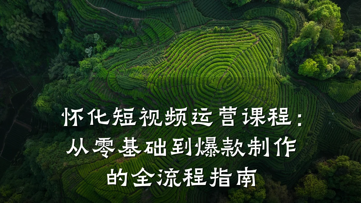 怀化短视频运营课程:从零基础到爆款制作的全流程指南