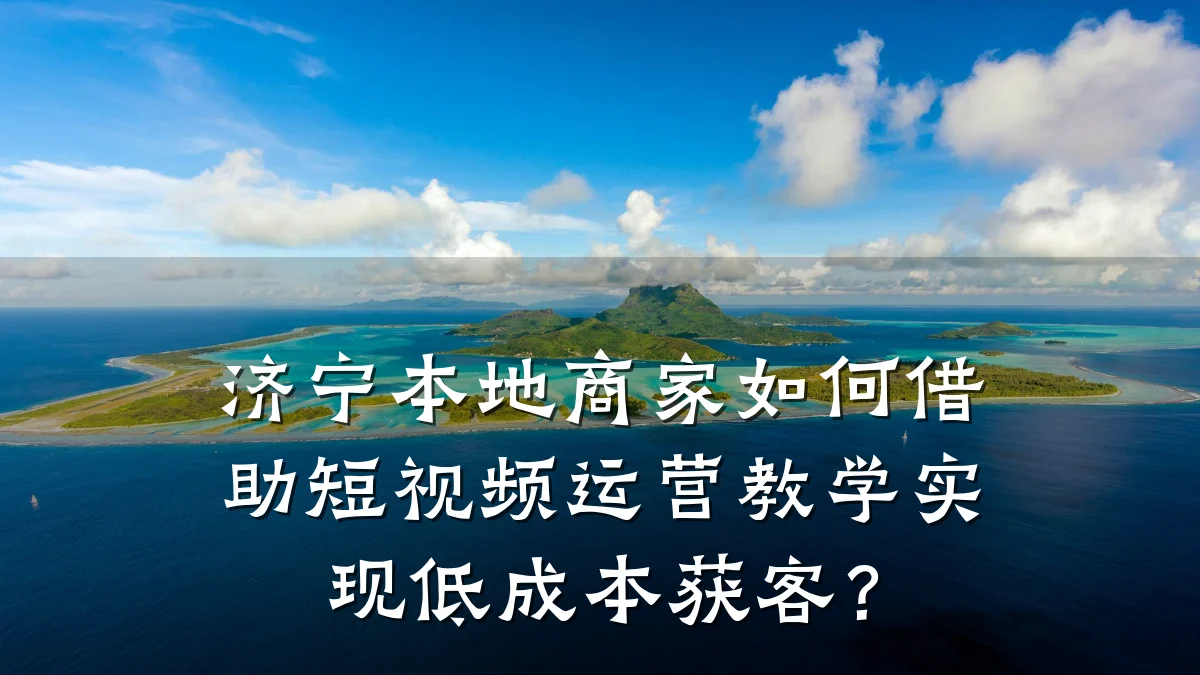 济宁本地商家如何借助短视频运营教学实现低成本获客?