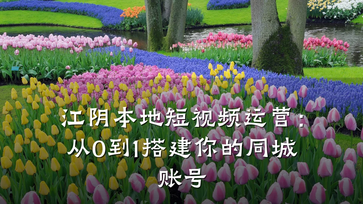 江阴本地短视频运营:从0到1搭建你的同城账号