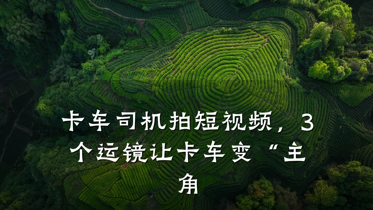 卡车司机拍短视频,3个运镜让卡车变“主角