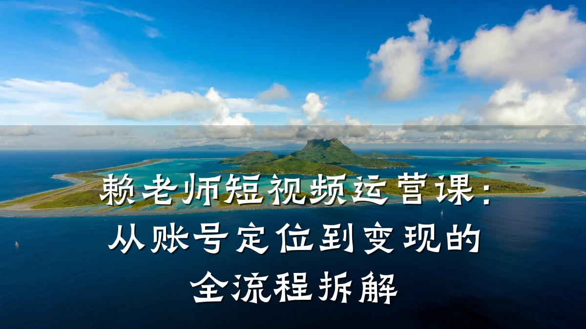 赖老师短视频运营课:从账号定位到变现的全流程拆解