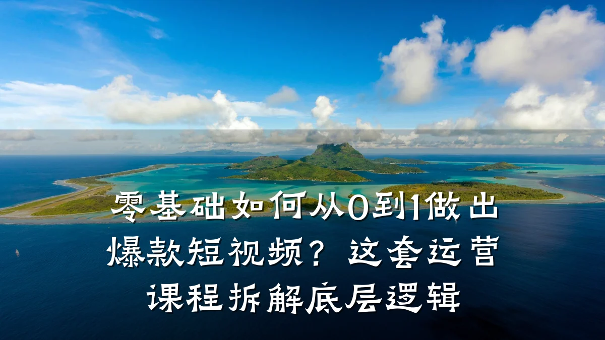 零基础如何从0到1做出爆款短视频?这套运营课程拆解底层逻辑