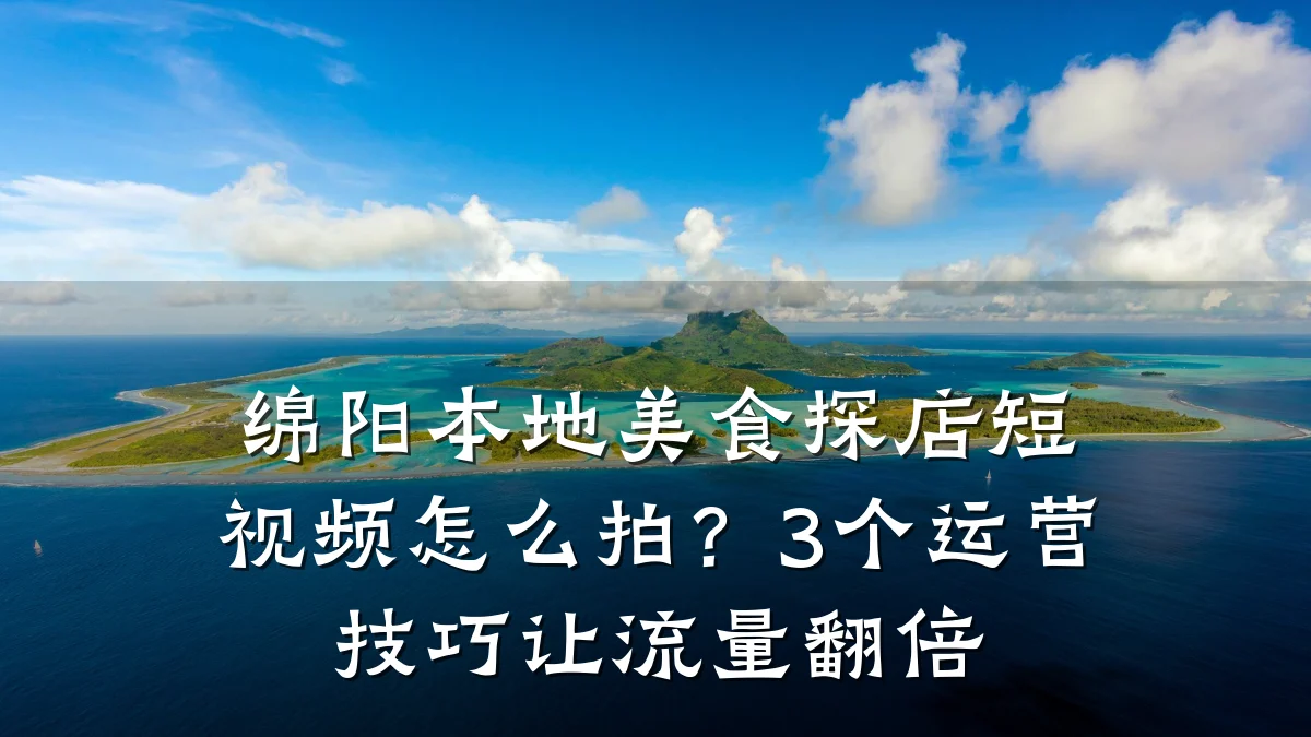 绵阳本地美食探店短视频怎么拍?3个运营技巧让流量翻倍
