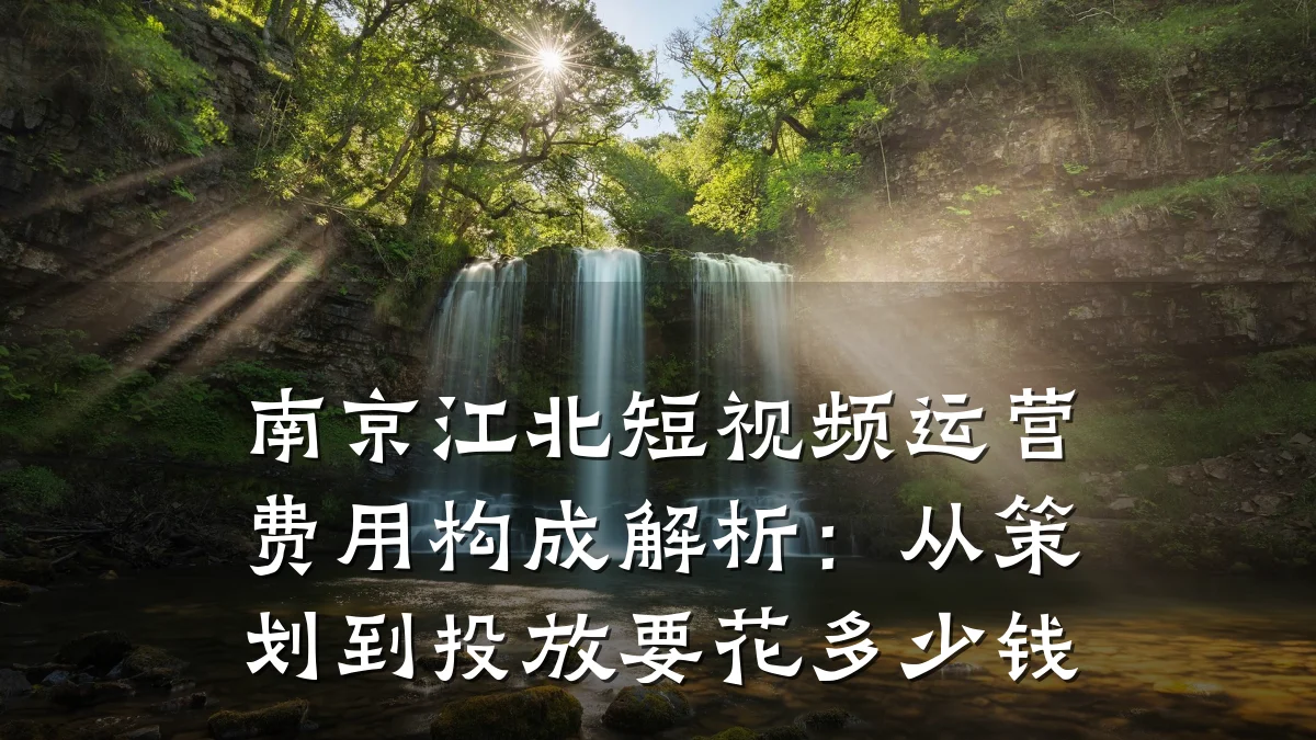 南京江北短视频运营费用构成解析:从策划到投放要花多少钱