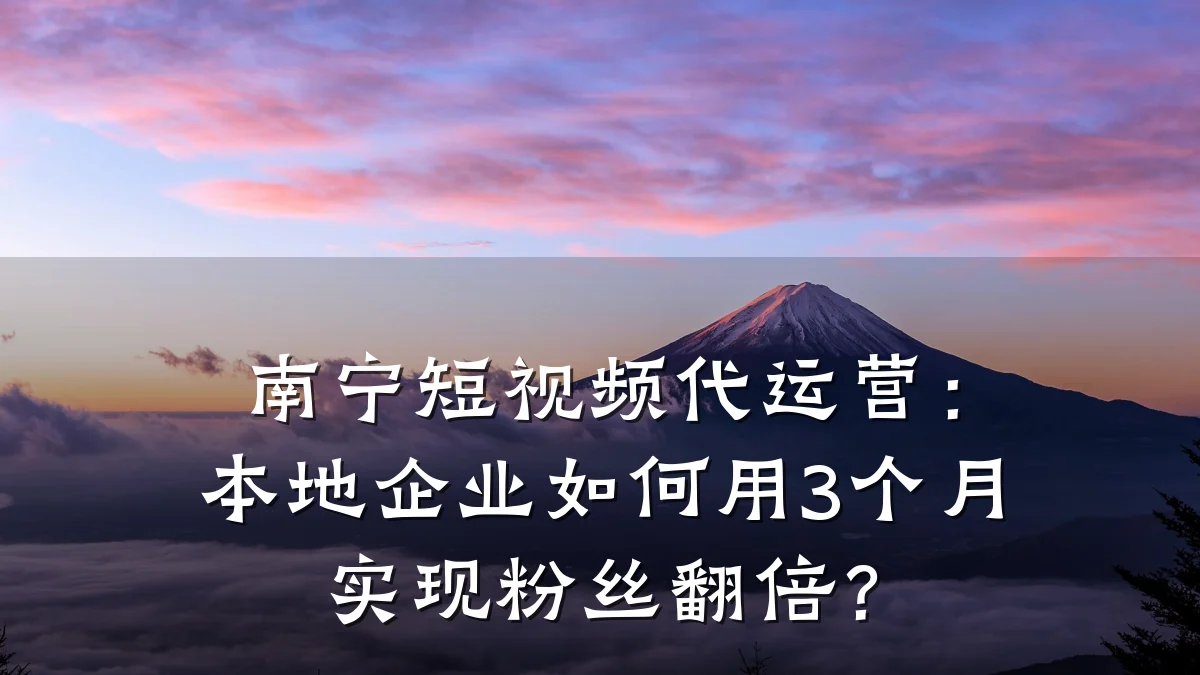 南宁短视频代运营：本地企业如何用3个月实现粉丝翻倍？