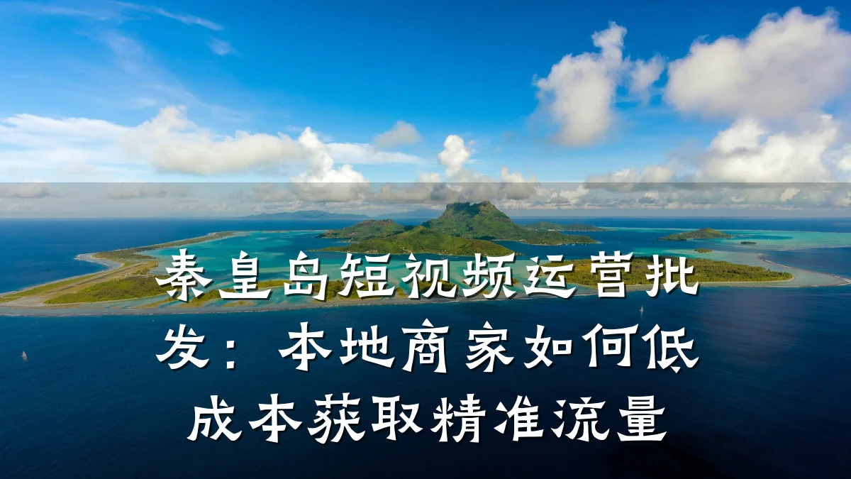 秦皇岛短视频运营批发:本地商家如何低成本获取精准流量