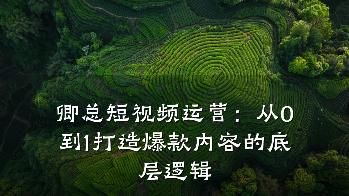 卿总短视频运营:从0到1打造爆款内容的底层逻辑