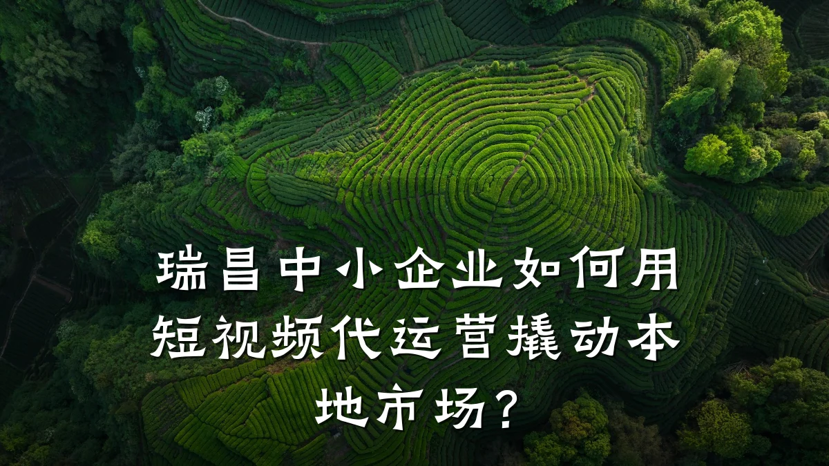 瑞昌中小企业如何用短视频代运营撬动本地市场？