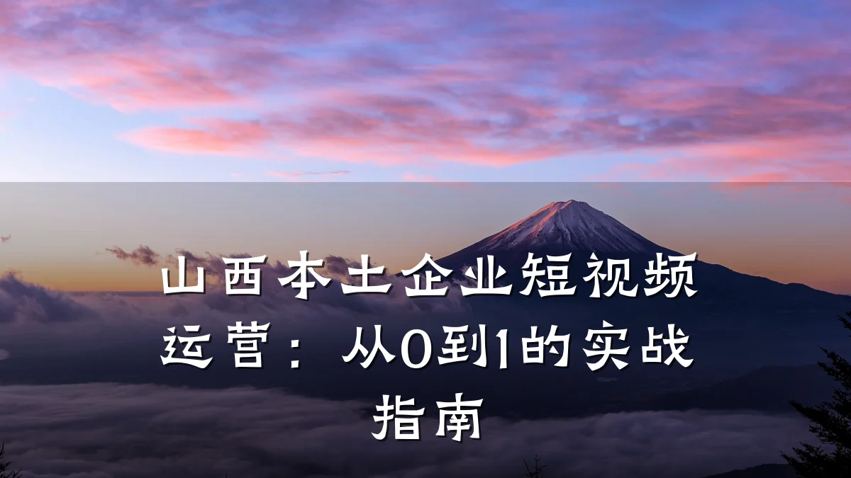 山西本土企业短视频运营:从0到1的实战指南