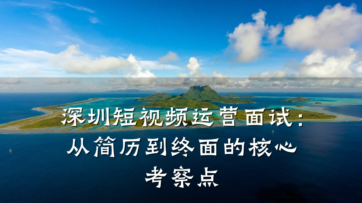 深圳短视频运营面试:从简历到终面的核心考察点