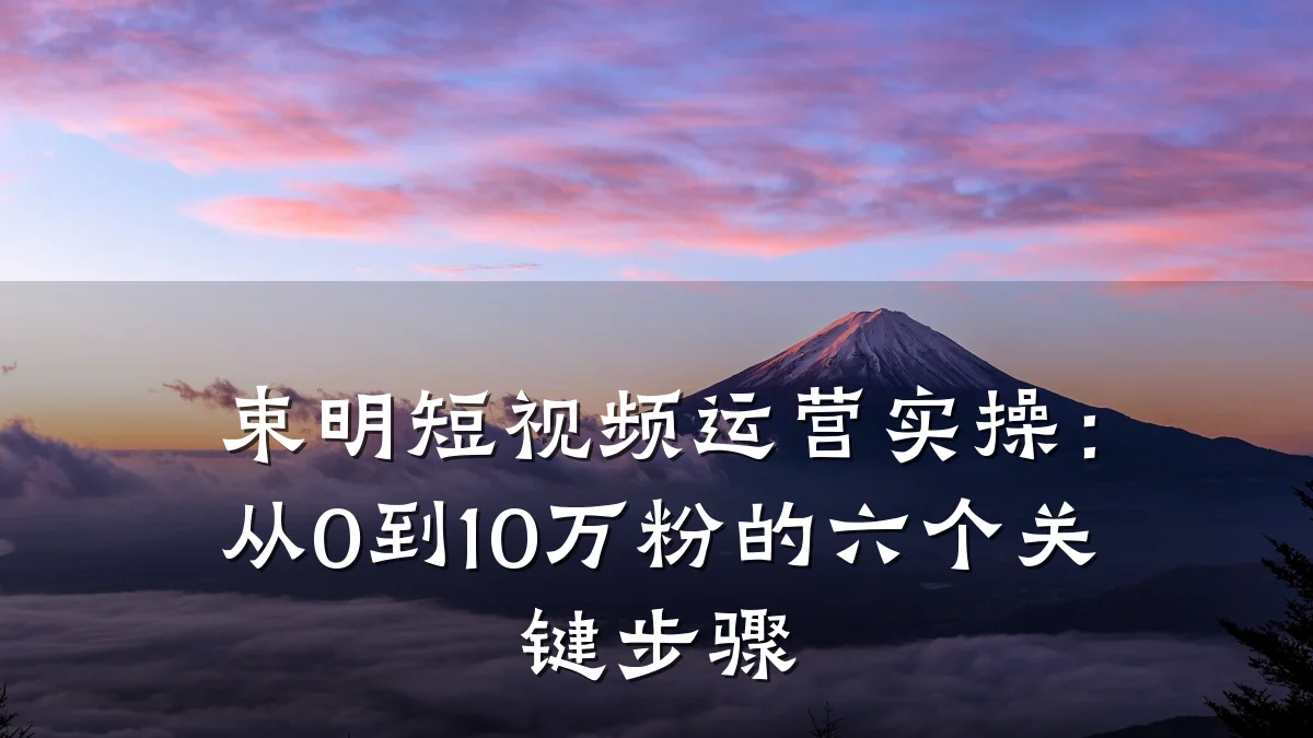 束明短视频运营实操:从0到10万粉的六个关键步骤