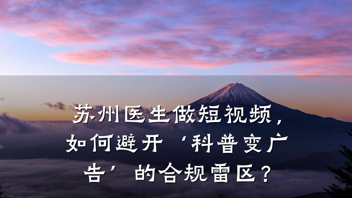 苏州医生做短视频,如何避开‘科普变广告’的合规雷区?