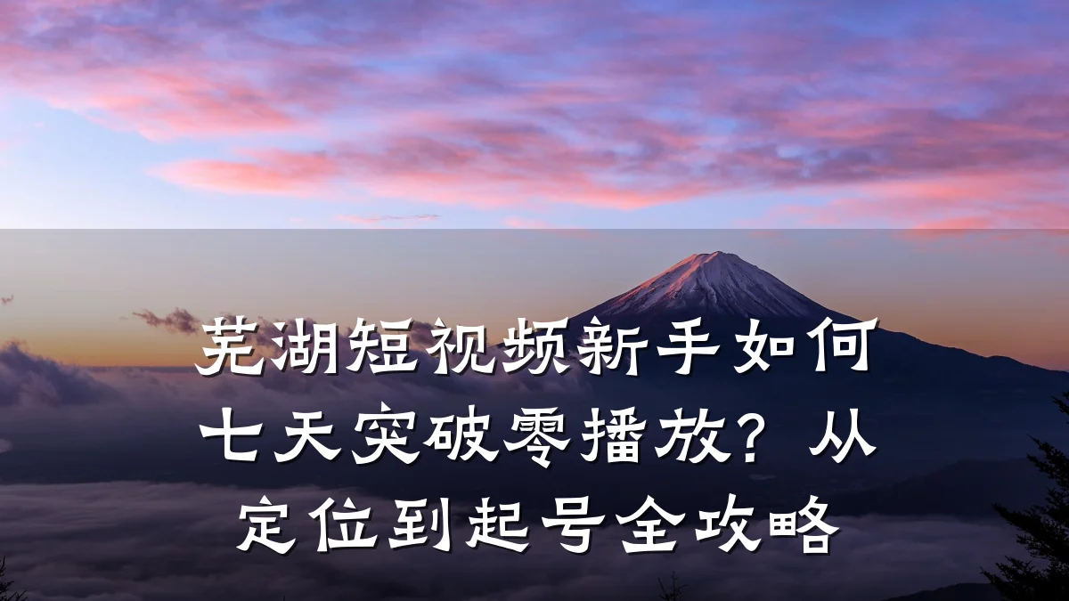 芜湖短视频新手如何七天突破零播放?从定位到起号全攻略
