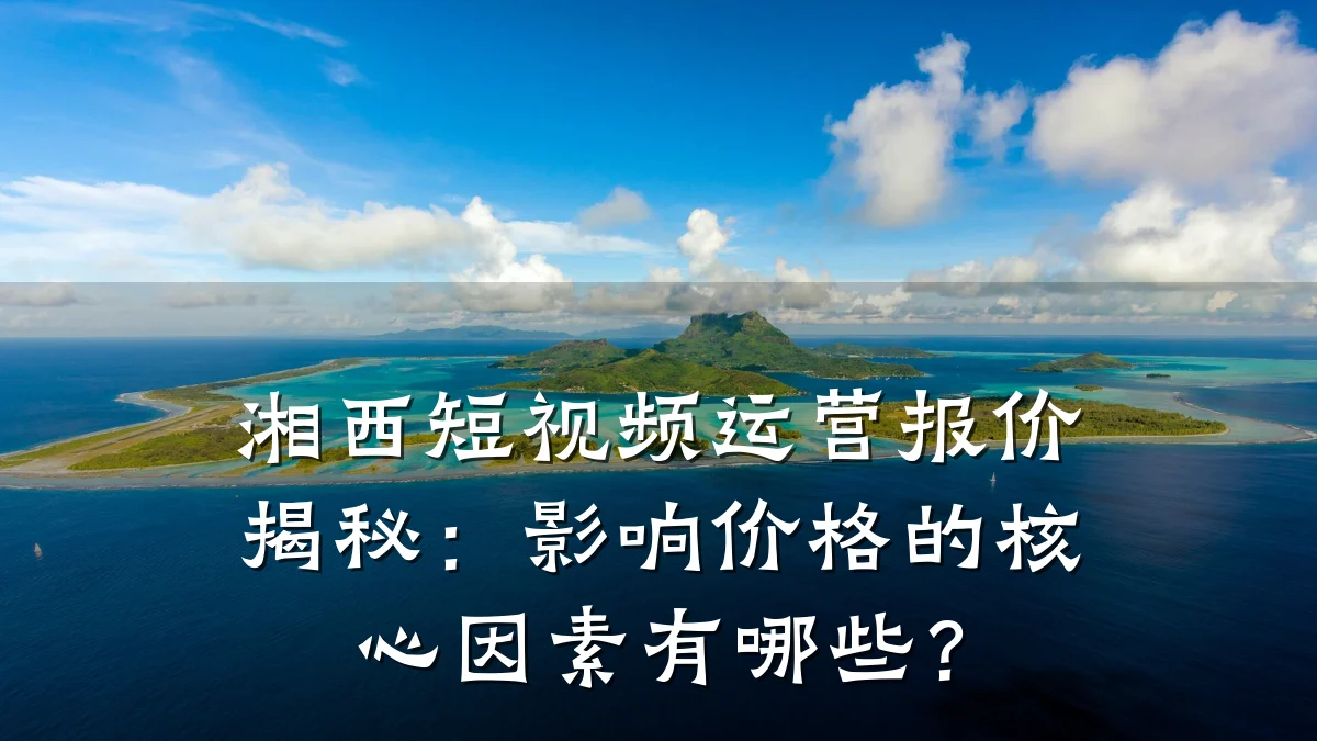 湘西短视频运营报价揭秘：影响价格的核心因素有哪些？