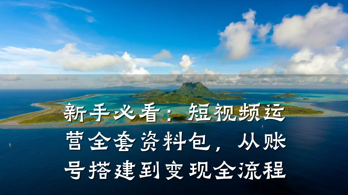 新手必看:短视频运营全套资料包,从账号搭建到变现全流程