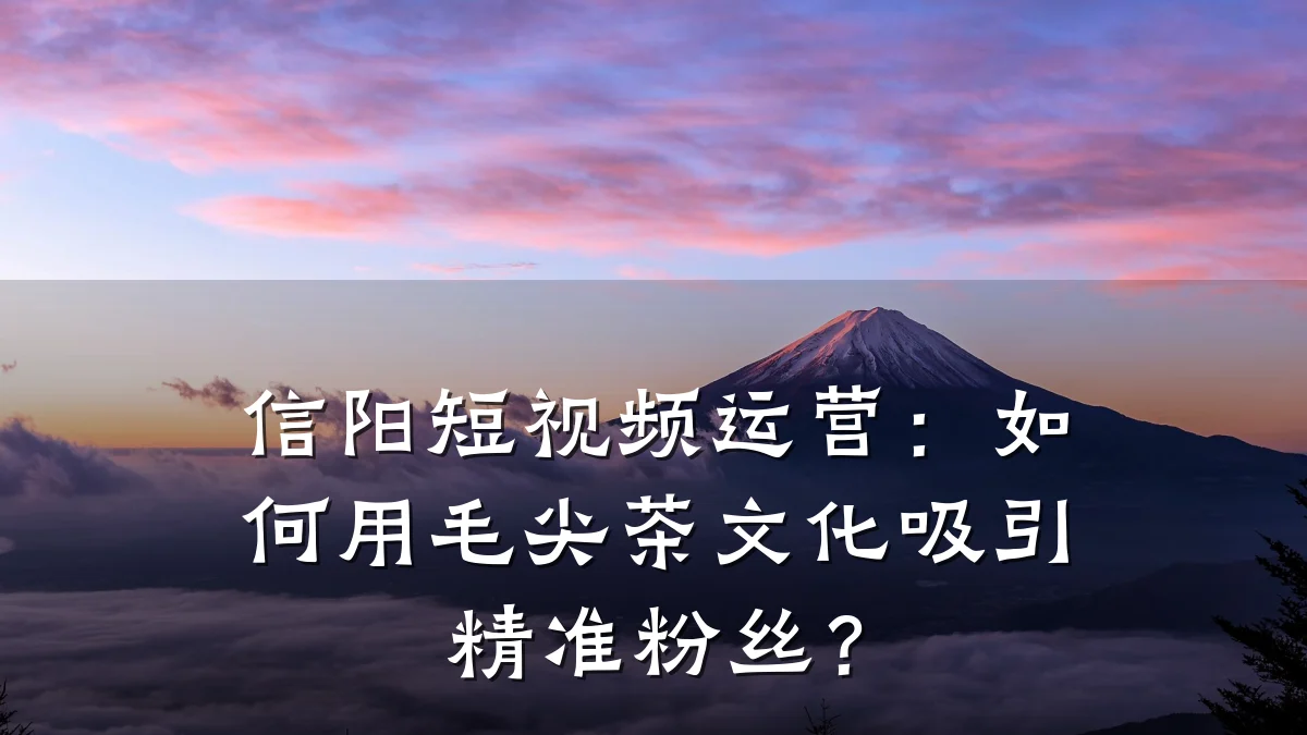 信阳短视频运营:如何用毛尖茶文化吸引精准粉丝?