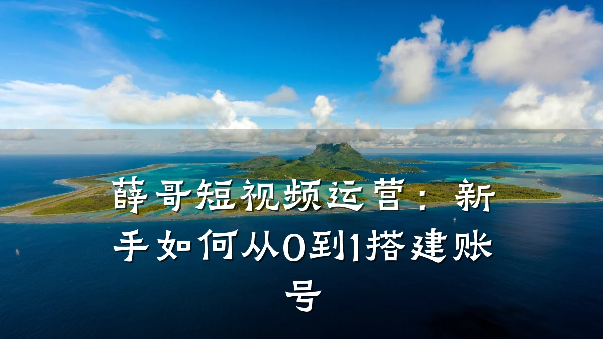 薛哥短视频运营:新手如何从0到1搭建账号