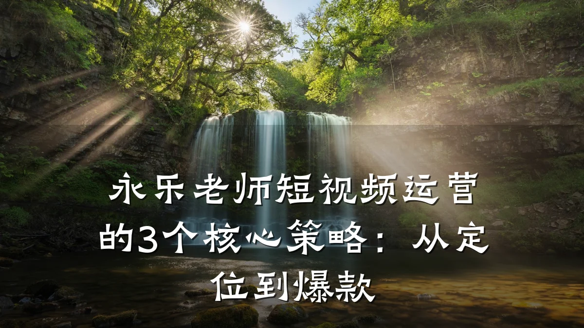 永乐老师短视频运营的3个核心策略:从定位到爆款