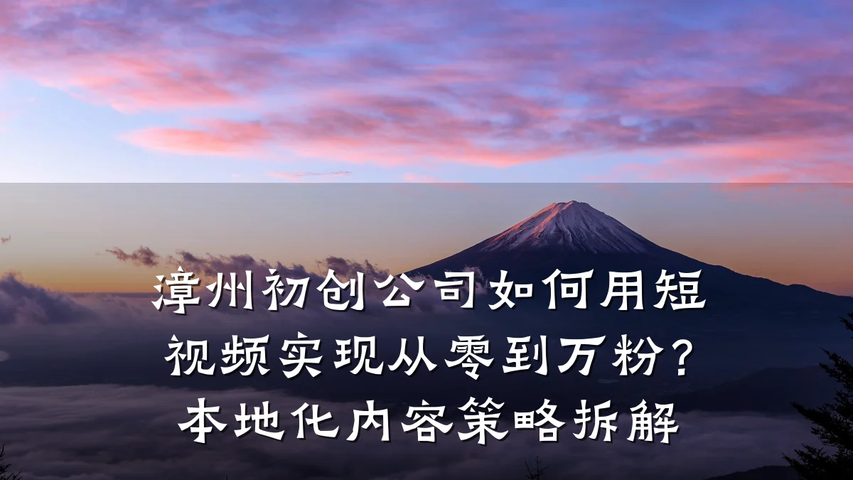 漳州初创公司如何用短视频实现从零到万粉?本地化内容策略拆解