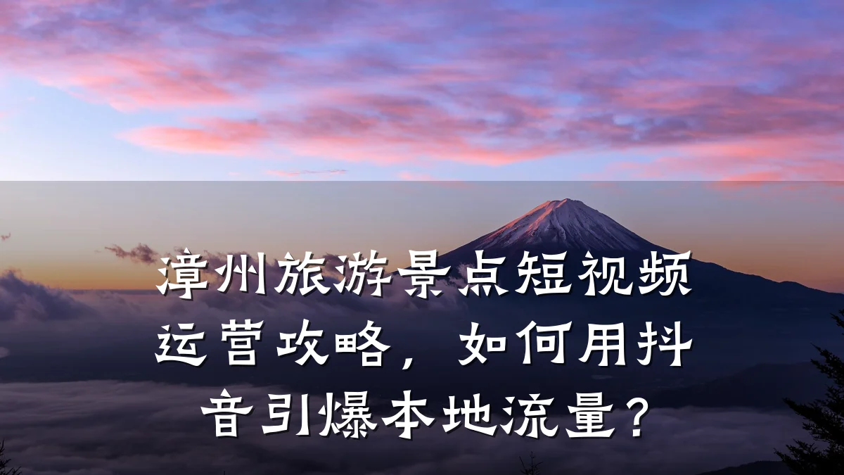 漳州旅游景点短视频运营攻略,如何用抖音引爆本地流量?