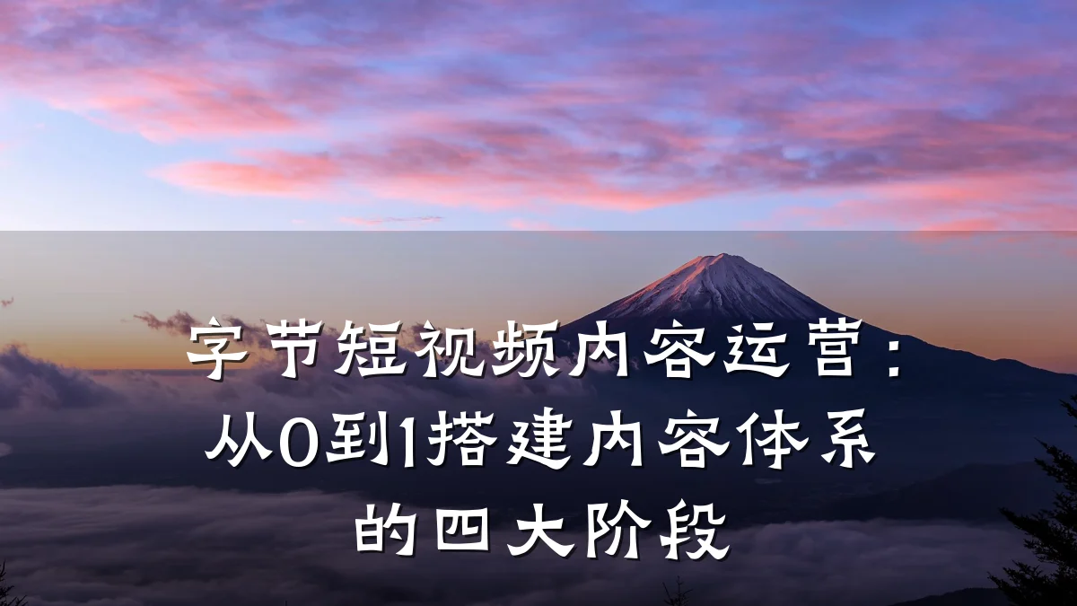 字节短视频内容运营:从0到1搭建内容体系的四大阶段