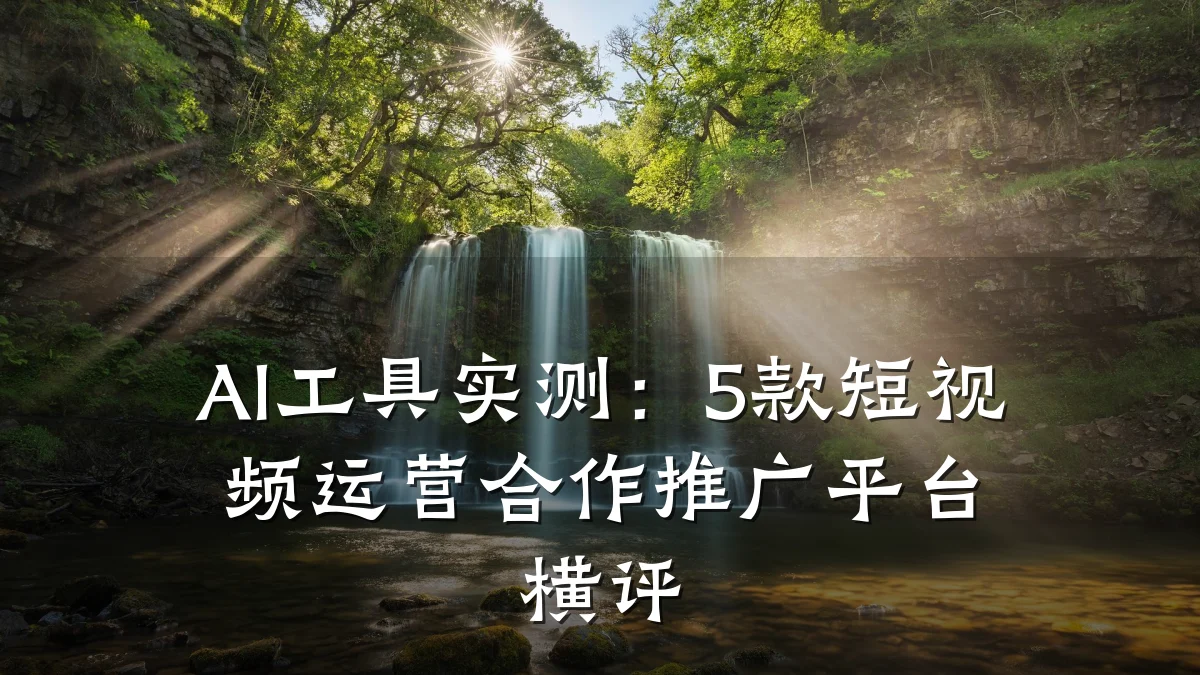AI工具实测:5款短视频运营合作推广平台横评