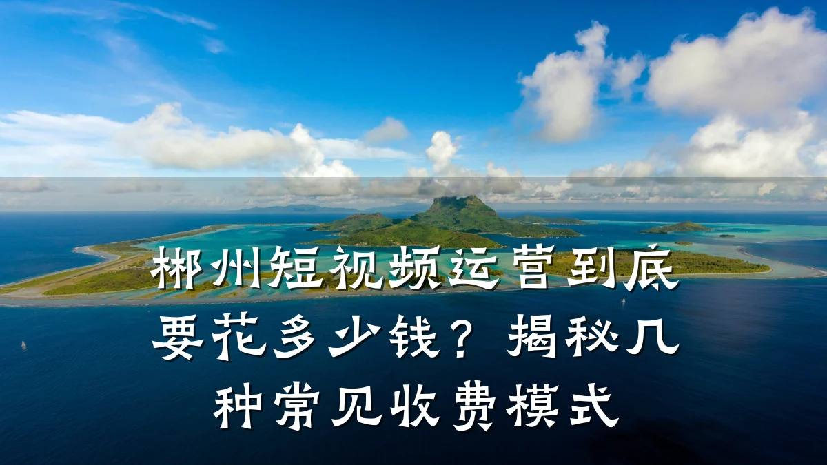 郴州短视频运营到底要花多少钱?揭秘几种常见收费模式