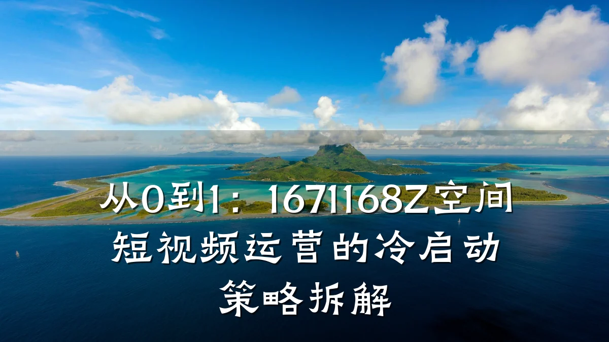 从0到1:1671168Z空间短视频运营的冷启动策略拆解