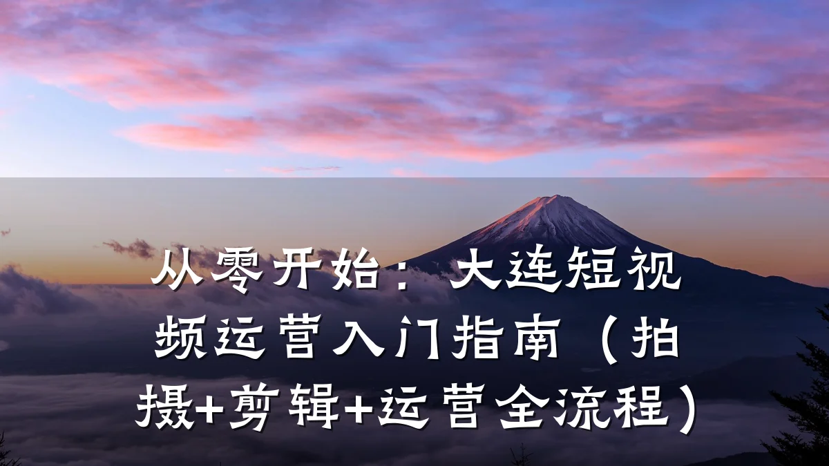 从零开始:大连短视频运营入门指南(拍摄+剪辑+运营全流程)
