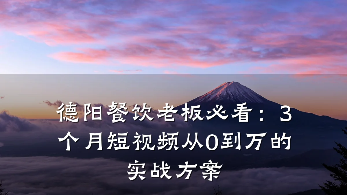 德阳餐饮老板必看:3个月短视频从0到万的实战方案