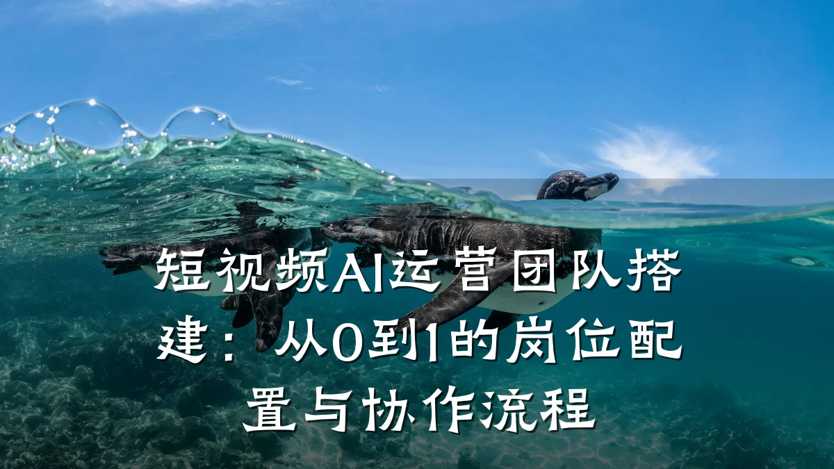 短视频AI运营团队搭建:从0到1的岗位配置与协作流程