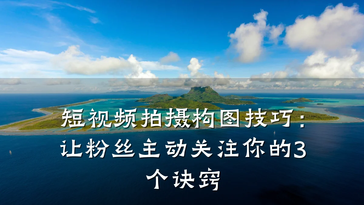 短视频拍摄构图技巧:让粉丝主动关注你的3个诀窍