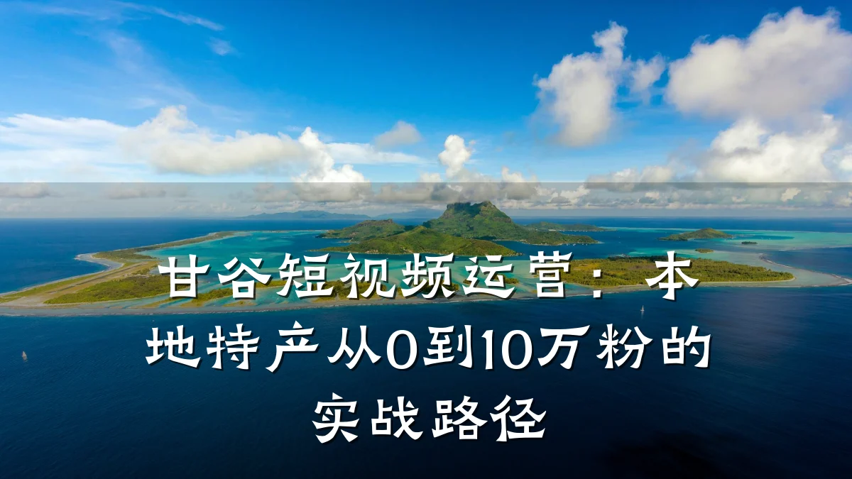 甘谷短视频运营:本地特产从0到10万粉的实战路径