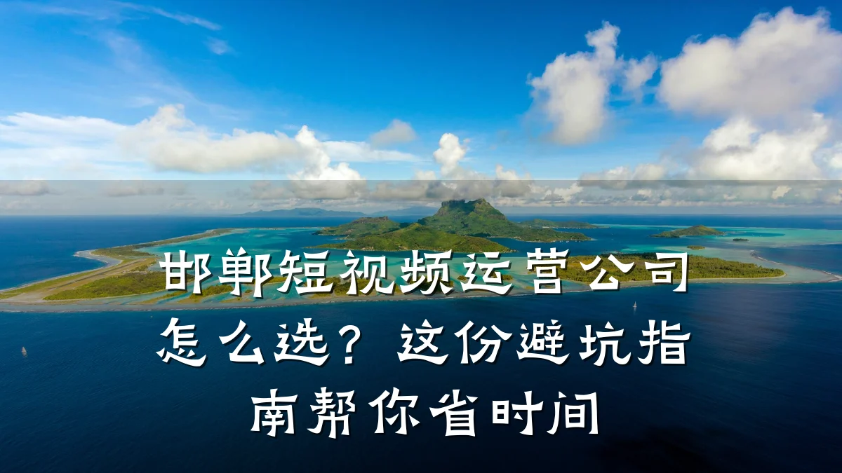 邯郸短视频运营公司怎么选?这份避坑指南帮你省时间